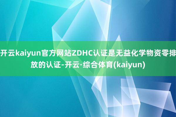 开云kaiyun官方网站ZDHC认证是无益化学物资零排放的认证-开云·综合体育(kaiyun)