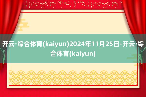 开云·综合体育(kaiyun)2024年11月25日-开云·综合体育(kaiyun)