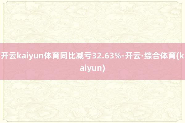 开云kaiyun体育同比减亏32.63%-开云·综合体育(kaiyun)