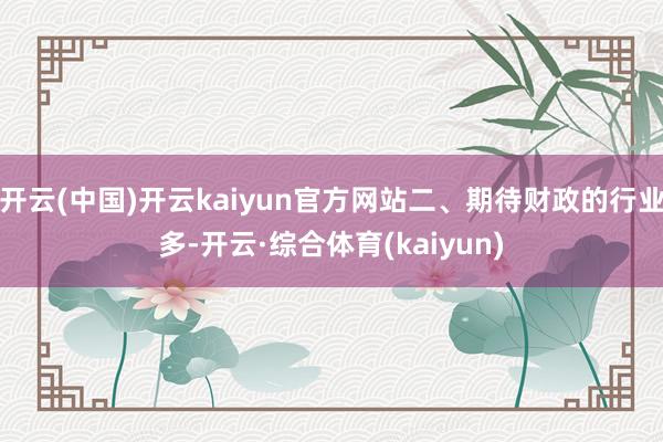 开云(中国)开云kaiyun官方网站二、期待财政的行业多-开云·综合体育(kaiyun)