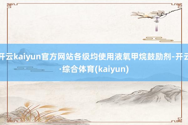 开云kaiyun官方网站各级均使用液氧甲烷鼓励剂-开云·综合体育(kaiyun)