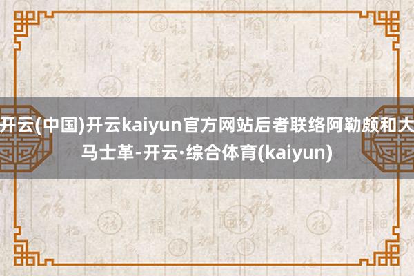 开云(中国)开云kaiyun官方网站后者联络阿勒颇和大马士革-开云·综合体育(kaiyun)