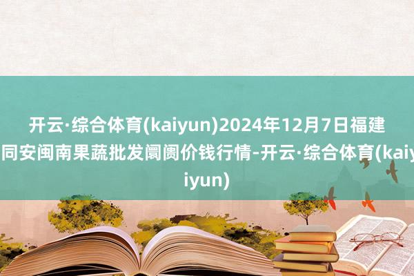 开云·综合体育(kaiyun)2024年12月7日福建厦门同安闽南果蔬批发阛阓价钱行情-开云·综合体育(kaiyun)