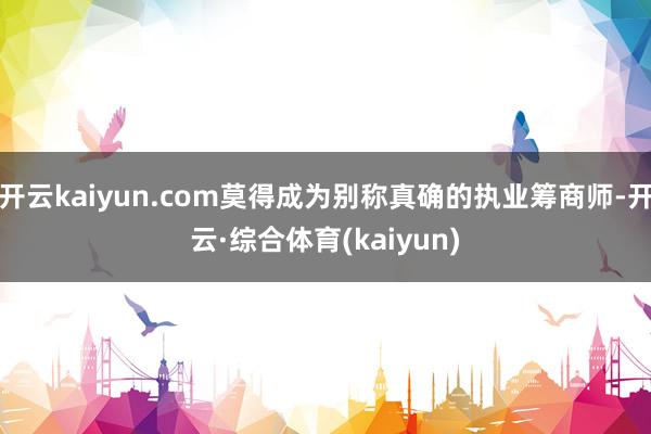开云kaiyun.com莫得成为别称真确的执业筹商师-开云·综合体育(kaiyun)