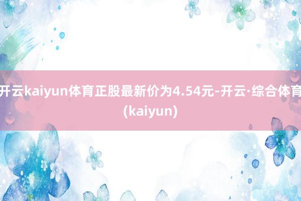 开云kaiyun体育正股最新价为4.54元-开云·综合体育(kaiyun)