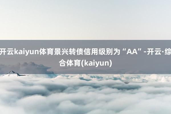开云kaiyun体育景兴转债信用级别为“AA”-开云·综合体育(kaiyun)
