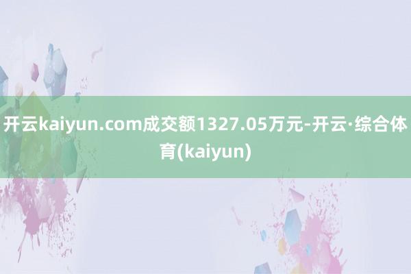 开云kaiyun.com成交额1327.05万元-开云·综合体育(kaiyun)