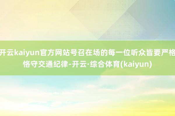 开云kaiyun官方网站号召在场的每一位听众皆要严格恪守交通纪律-开云·综合体育(kaiyun)