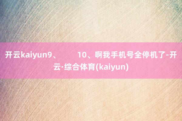 开云kaiyun9、        10、啊我手机号全停机了-开云·综合体育(kaiyun)