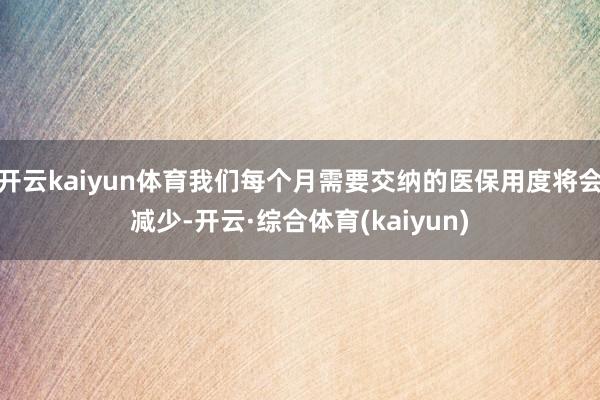 开云kaiyun体育我们每个月需要交纳的医保用度将会减少-开云·综合体育(kaiyun)