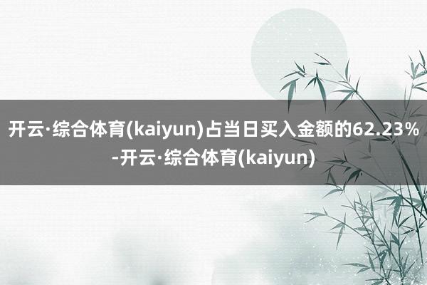 开云·综合体育(kaiyun)占当日买入金额的62.23%-开云·综合体育(kaiyun)