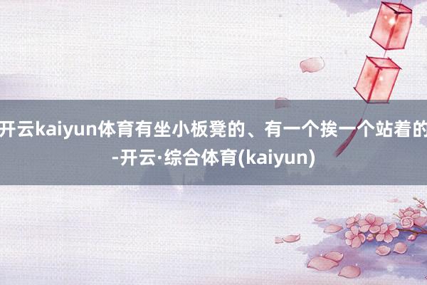 开云kaiyun体育有坐小板凳的、有一个挨一个站着的-开云·综合体育(kaiyun)