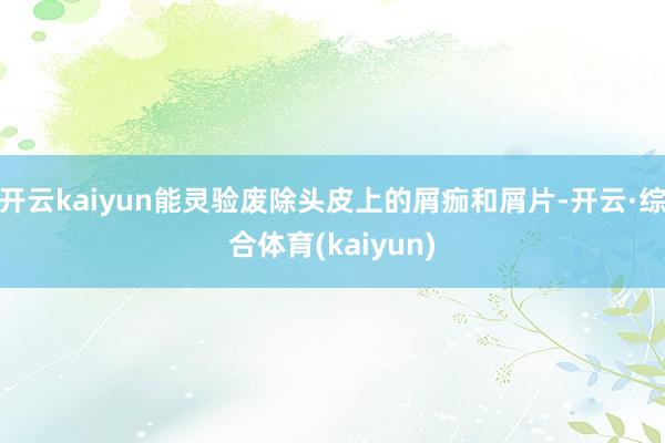开云kaiyun能灵验废除头皮上的屑痂和屑片-开云·综合体育(kaiyun)