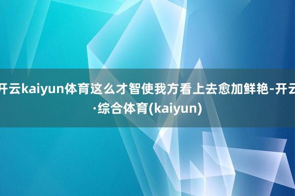 开云kaiyun体育这么才智使我方看上去愈加鲜艳-开云·综合体育(kaiyun)