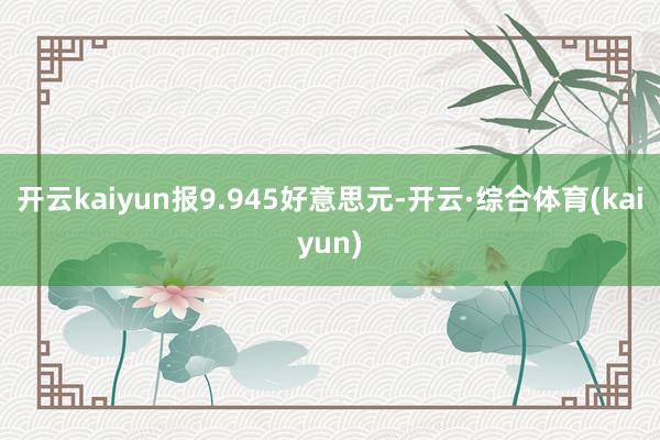 开云kaiyun报9.945好意思元-开云·综合体育(kaiyun)