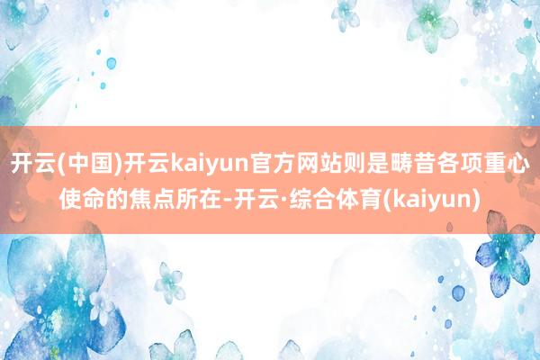 开云(中国)开云kaiyun官方网站则是畴昔各项重心使命的焦点所在-开云·综合体育(kaiyun)