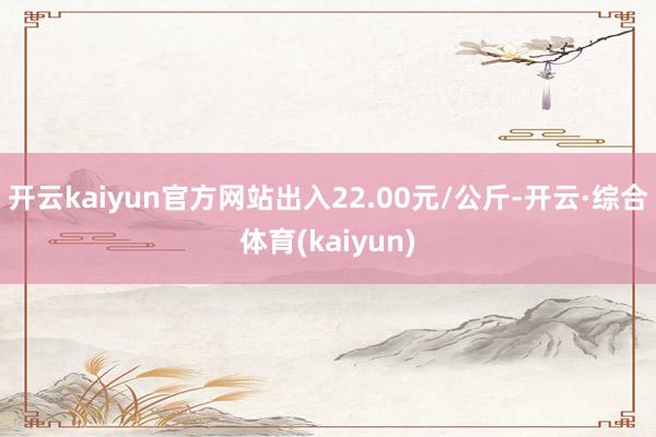 开云kaiyun官方网站出入22.00元/公斤-开云·综合体育(kaiyun)