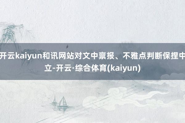 开云kaiyun和讯网站对文中禀报、不雅点判断保捏中立-开云·综合体育(kaiyun)