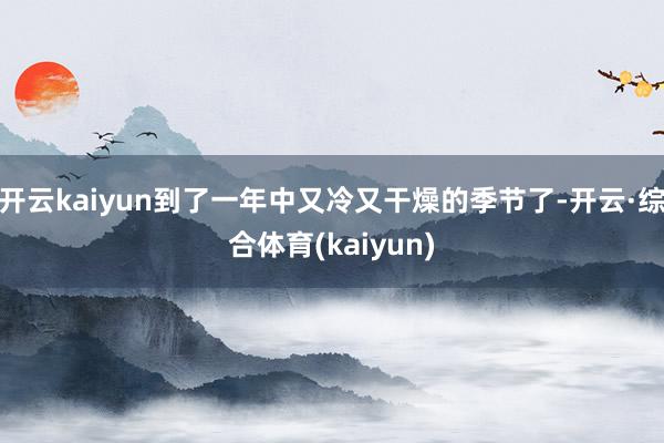 开云kaiyun到了一年中又冷又干燥的季节了-开云·综合体育(kaiyun)