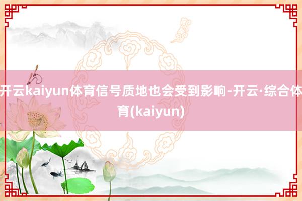开云kaiyun体育信号质地也会受到影响-开云·综合体育(kaiyun)