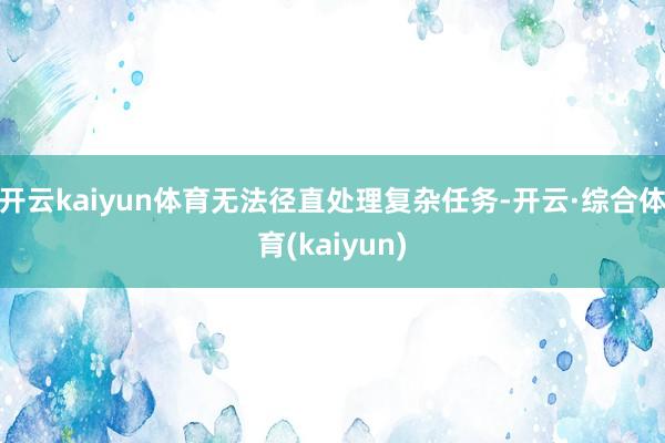 开云kaiyun体育无法径直处理复杂任务-开云·综合体育(kaiyun)
