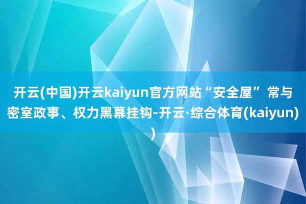开云(中国)开云kaiyun官方网站“安全屋” 常与密室政事、权力黑幕挂钩-开云·综合体育(kaiyun)
