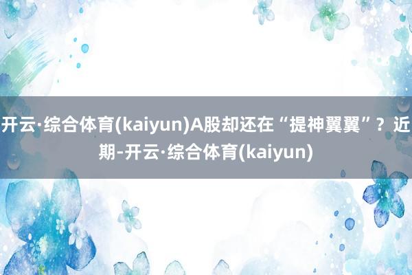 开云·综合体育(kaiyun)A股却还在“提神翼翼”？近期-开云·综合体育(kaiyun)