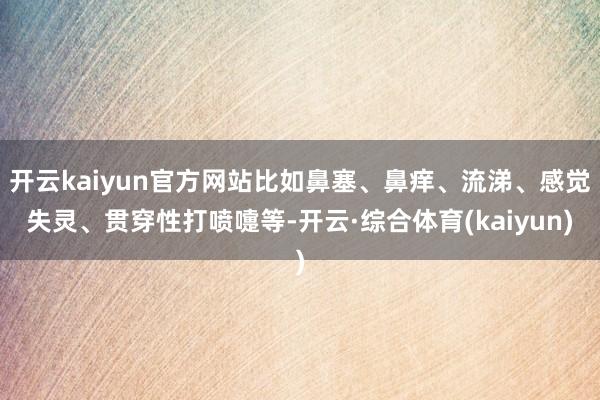 开云kaiyun官方网站比如鼻塞、鼻痒、流涕、感觉失灵、贯穿性打喷嚏等-开云·综合体育(kaiyun)