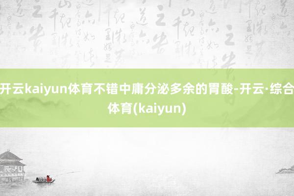 开云kaiyun体育不错中庸分泌多余的胃酸-开云·综合体育(kaiyun)