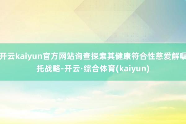 开云kaiyun官方网站询查探索其健康符合性慈爱解嘱托战略-开云·综合体育(kaiyun)