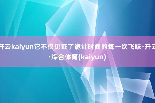 开云kaiyun它不仅见证了诡计时间的每一次飞跃-开云·综合体育(kaiyun)