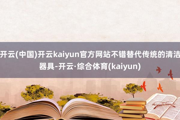 开云(中国)开云kaiyun官方网站不错替代传统的清洁器具-开云·综合体育(kaiyun)