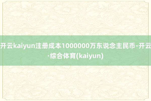 开云kaiyun注册成本1000000万东说念主民币-开云·综合体育(kaiyun)