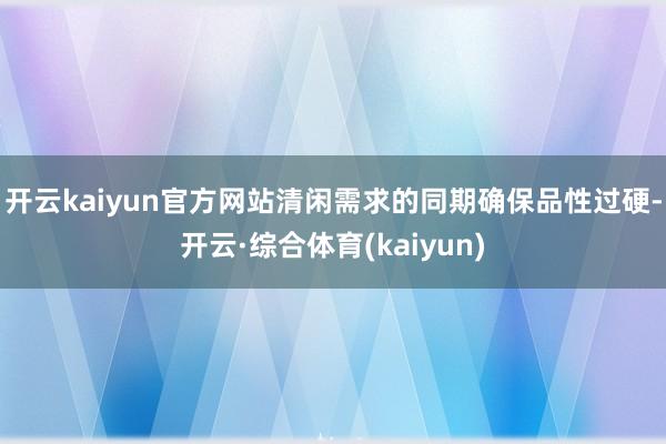 开云kaiyun官方网站清闲需求的同期确保品性过硬-开云·综合体育(kaiyun)