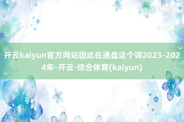 开云kaiyun官方网站因此在通盘这个词2023-2024年-开云·综合体育(kaiyun)