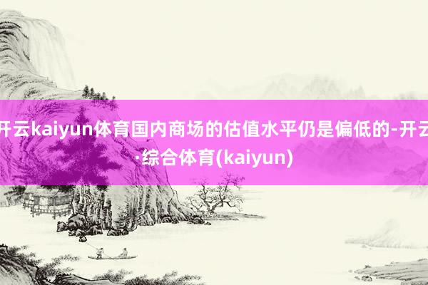 开云kaiyun体育国内商场的估值水平仍是偏低的-开云·综合体育(kaiyun)