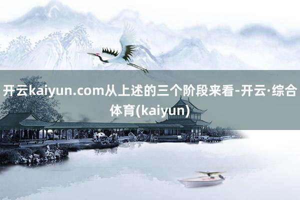 开云kaiyun.com　　从上述的三个阶段来看-开云·综合体育(kaiyun)