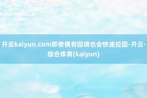 开云kaiyun.com即使偶有回调也会快速拉回-开云·综合体育(kaiyun)