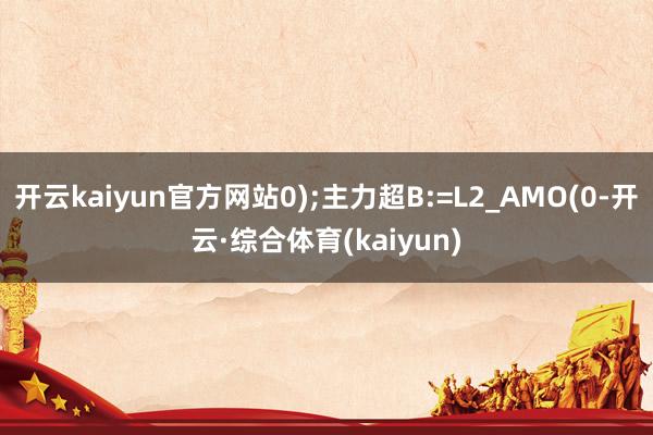 开云kaiyun官方网站0);主力超B:=L2_AMO(0-开云·综合体育(kaiyun)
