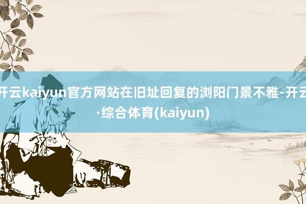 开云kaiyun官方网站在旧址回复的浏阳门景不雅-开云·综合体育(kaiyun)