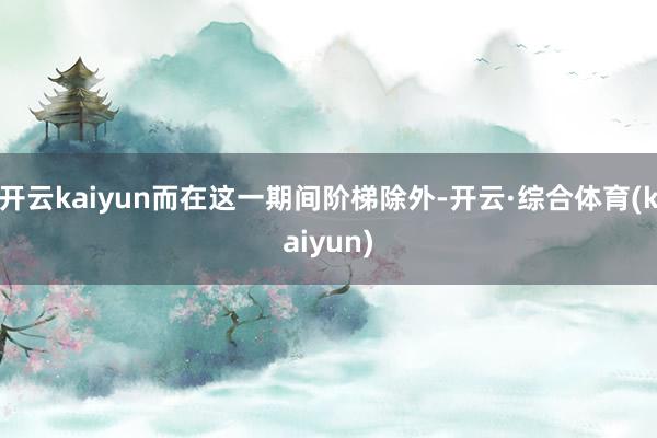 开云kaiyun而在这一期间阶梯除外-开云·综合体育(kaiyun)