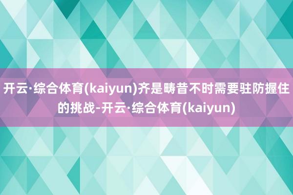 开云·综合体育(kaiyun)齐是畴昔不时需要驻防握住的挑战-开云·综合体育(kaiyun)