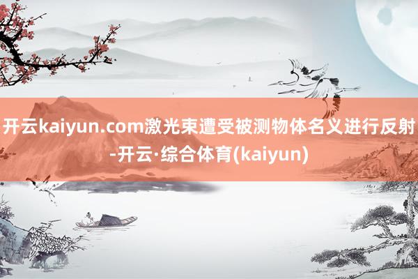 开云kaiyun.com激光束遭受被测物体名义进行反射-开云·综合体育(kaiyun)
