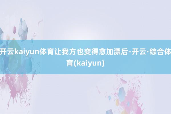 开云kaiyun体育让我方也变得愈加漂后-开云·综合体育(kaiyun)