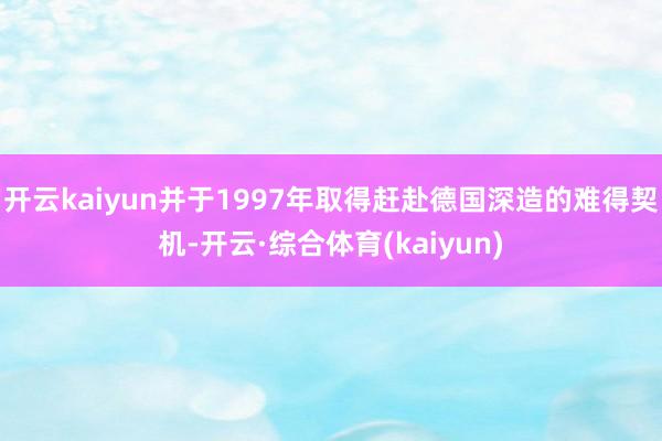 开云kaiyun并于1997年取得赶赴德国深造的难得契机-开云·综合体育(kaiyun)