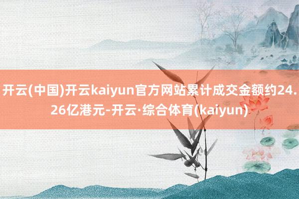 开云(中国)开云kaiyun官方网站累计成交金额约24.26亿港元-开云·综合体育(kaiyun)