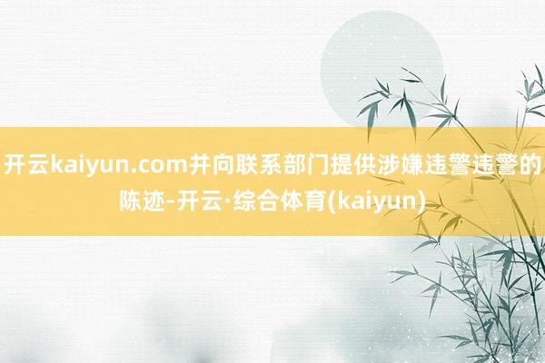 开云kaiyun.com并向联系部门提供涉嫌违警违警的陈迹-开云·综合体育(kaiyun)
