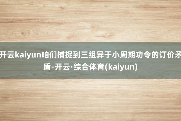 开云kaiyun咱们捕捉到三组异于小周期功令的订价矛盾-开云·综合体育(kaiyun)