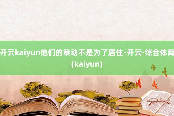 开云kaiyun他们的策动不是为了居住-开云·综合体育(kaiyun)