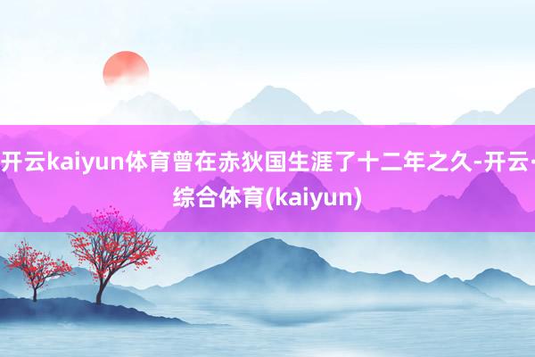 开云kaiyun体育曾在赤狄国生涯了十二年之久-开云·综合体育(kaiyun)